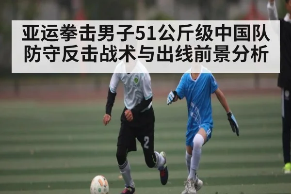 亚运拳击男子51公斤级中国队防守反击战术与出线前景分析