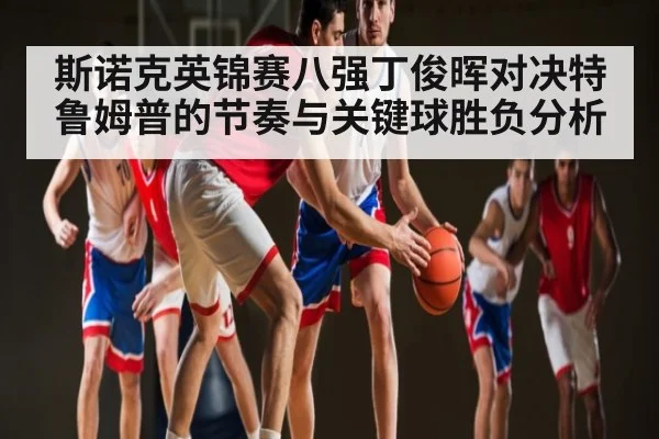 斯诺克英锦赛八强丁俊晖对决特鲁姆普的节奏与关键球胜负分析