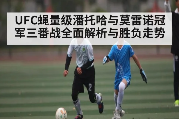 UFC蝇量级潘托哈与莫雷诺冠军三番战全面解析与胜负走势