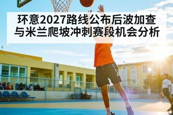 环意2027路线公布后波加查与米兰爬坡冲刺赛段机会分析