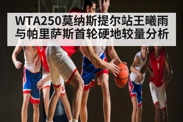 WTA250莫纳斯提尔站王曦雨与帕里萨斯首轮硬地较量分析